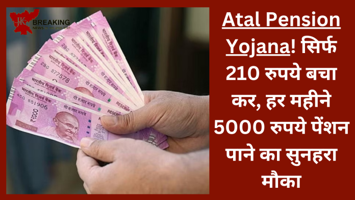 Atal Pension Yojana! सिर्फ 210 रुपये बचा कर, हर महीने 5000 रुपये पेंशन पाने का सुनहरा मौका-पूरी जानकारी देखें