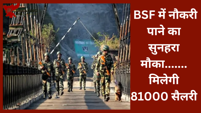 BSF में नौकरी पाने का सुनहरा मौका, 10वीं, ITI पास तुरंत करें आवेदन, मिलेगी 81000 सैलरी.....देखे डिटेल्स