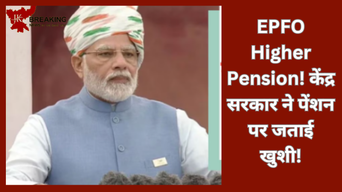 EPFO Higher Pension! केंद्र सरकार ने पेंशन पर जताई खुशी! 26 जून की तारीख को याद रखें, मिलेगा इतना ज्यादा पैसा