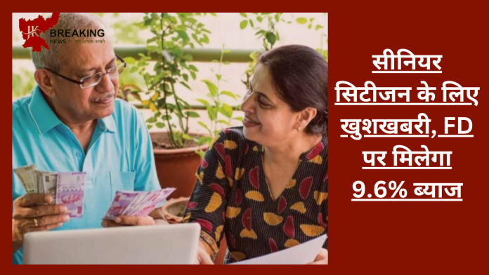 FD interest Rate! सीनियर सिटीजन के लिए खुशखबरी, FD पर मिलेगा 9.6% ब्याज, जाने.......सब कुछ