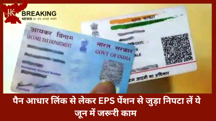 Financial Deadline in June | पैन आधार लिंक से लेकर EPS पेंशन से जुड़ा निपटा लें ये जून में जरूरी काम,नही तो..