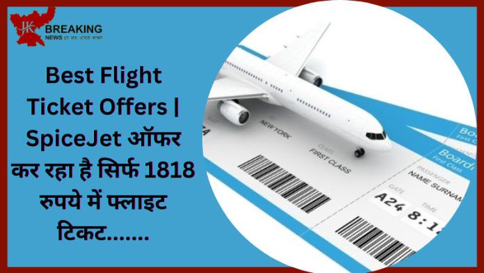 Best Flight Ticket Offers | SpiceJet ऑफर कर रहा है सिर्फ 1818 रुपये में फ्लाइट टिकट.......देखें डीटेल्स