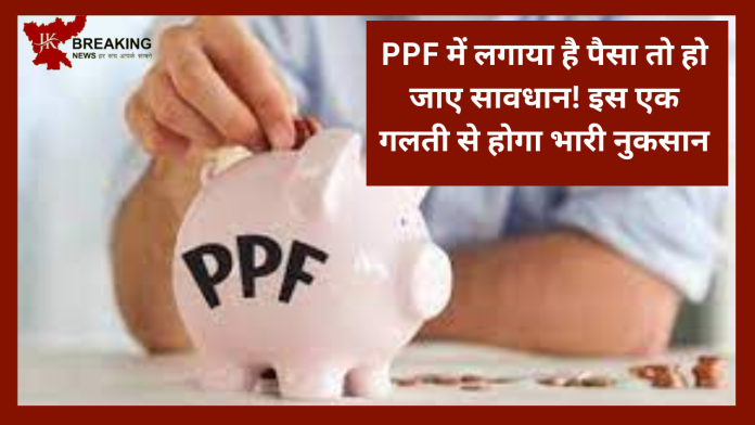 PPF में लगाया है पैसा तो हो जाए सावधान! इस एक गलती से होगा भारी नुकसान.. आप का जानना है बेहद जरूरी