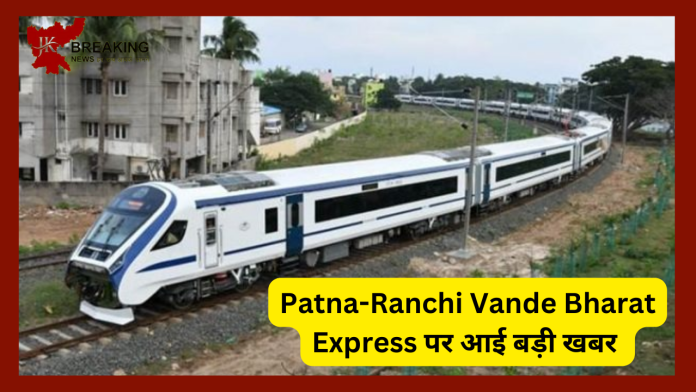 Patna-Ranchi Vande Bharat Express के किराये की जानकारी आयी सामने, बस इतने ही रुपए में लीजिए लग्जरी Train का मजा...जाने विस्तार में...