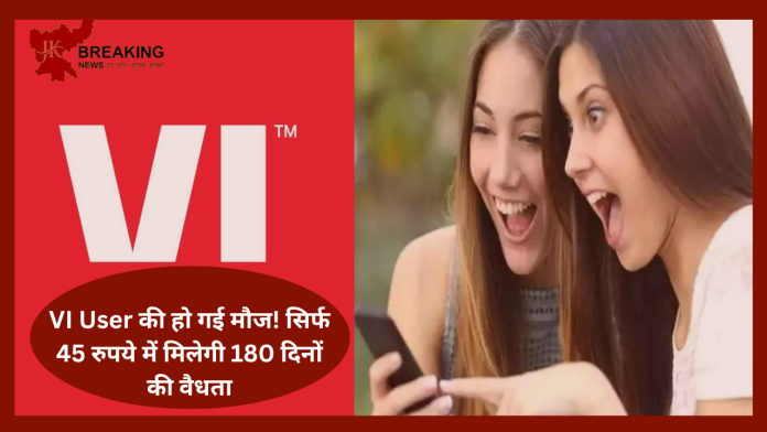 VI User की हो गई मौज! सिर्फ 45 रुपये में मिलेगी 180 दिनों की वैधता-मौका जाने न दे