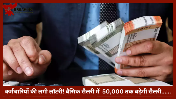 Basic Salary Hike | कर्मचारियों की लगी लॉटरी! बैसिक सैलरी में 50,000 तक बढ़ेगी सैलरी......