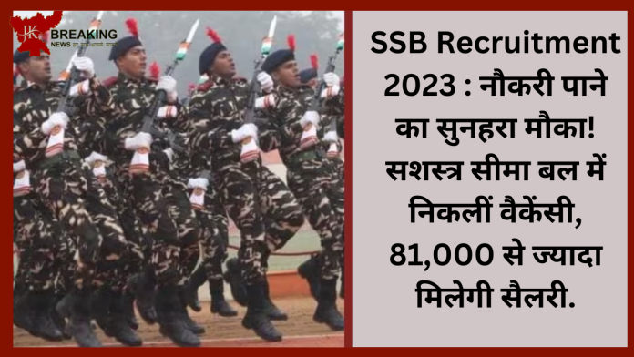 ​SSB Recruitment 2023 : नौकरी पाने का सुनहरा मौका! सशस्त्र सीमा बल में निकलीं वैकेंसी, 81,000 से ज्यादा मिलेगी सैलरी....जाने पूरी डिटेल्स