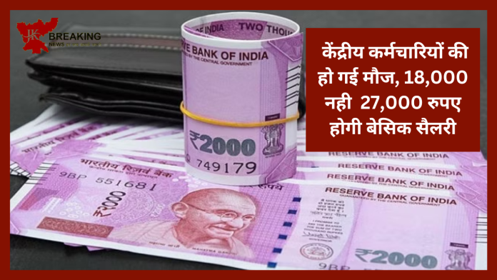 Salary Hike! केंद्रीय कर्मचारियों की हो गई मौज, 18,000 नही 27,000 रुपए होगी बेसिक सैलरी - जाने पूरा प्लान