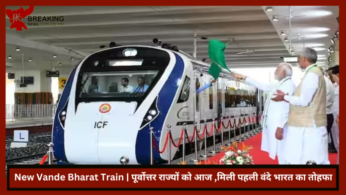 New Vande Bharat Train | पूर्वोत्तर राज्यों को आज ,मिली पहली वंदे भारत का तोहफा, जानिए रूट और अन्य डिटेल्स