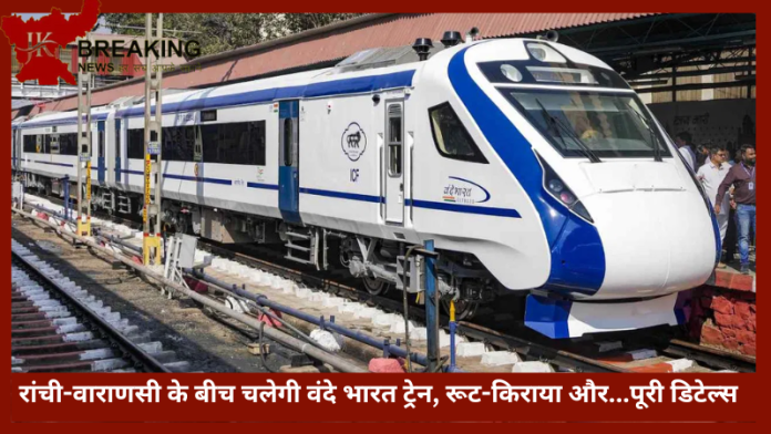 Vande Bharat Express | रांची-वाराणसी के बीच चलेगी वंदे भारत ट्रेन, रूट-किराया और...पूरी डिटेल्स