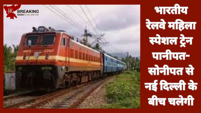 Women Special Train! भारतीय रेलवे महिला स्पेशल ट्रेन पानीपत-सोनीपत से नई दिल्ली के बीच चलेगी, यहाँ जाने सब कुछ