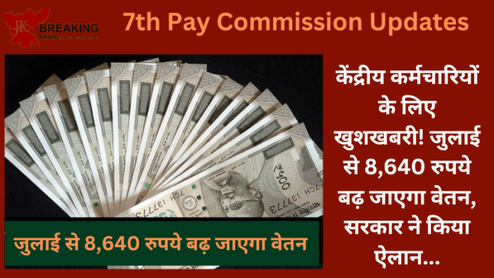 7th Pay Commission Updates : केंद्रीय कर्मचारियों के लिए खुशखबरी! जुलाई से 8,640 रुपये बढ़ जाएगा वेतन, सरकार जल्द करेगी ऐलान...