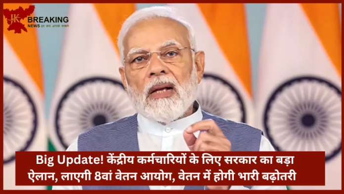 8th pay commission : Big Update! केंद्रीय कर्मचारियों के लिए सरकार का बड़ा ऐलान, लाएगी 8वां वेतन आयोग, वेतन में होगी भारी बढ़ोतरी