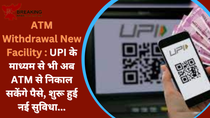 ATM Withdrawal New Facility : UPI के माध्यम से भी अब ATM से निकाल सकेंगे पैसे, शुरू हुई नई सुविधा...