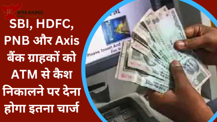 ATM Cash Withdrawal Charge : SBI, HDFC, PNB और Axis बैंक के ग्राहक ATM से कितना पैसा निकाल सकते हैं और अब कितना शुल्क देना होगा