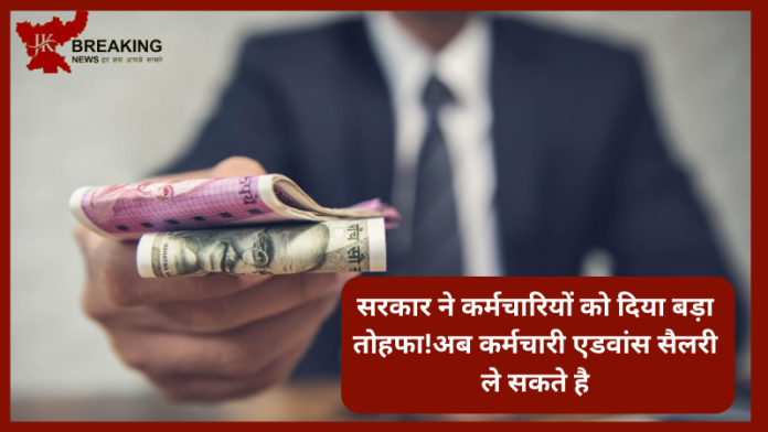 Advance Salary : सरकार ने कर्मचार‍ियों को दिया बड़ा तोहफा!अब कर्मचारी एडवांस सैलरी ले सकते है.....जाने पूरी डिटेल्स