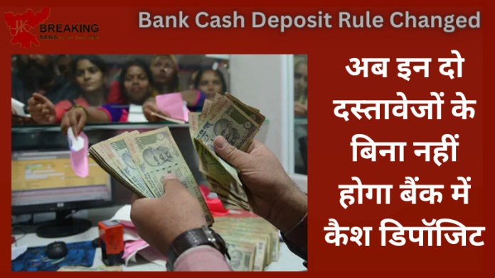 Bank Cash Deposit Rule Changed : जरूरी खबर! अब इन दो दस्तावेजों के बिना नहीं होगा बैंक में कैश डिपॉजिट, यहां जानिए नए नियम