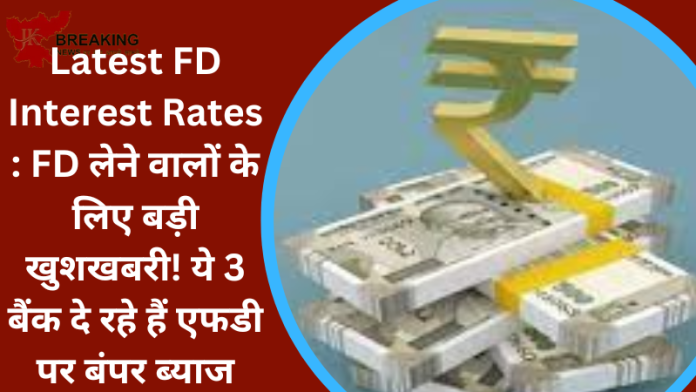 Latest FD Interest Rates : FD लेने वालों के लिए बड़ी खुशखबरी! ये 3 बैंक दे रहे हैं एफडी पर बंपर ब्याज