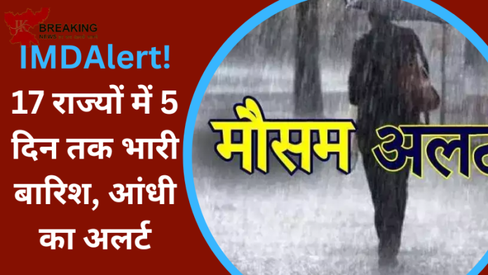 IMD Rainfall Alert : बड़ी खबर! इन 17 राज्यों में 5 दिन तक भारी बारिश, आंधी का अलर्ट,......जाने IMD का पूर्वानुमान