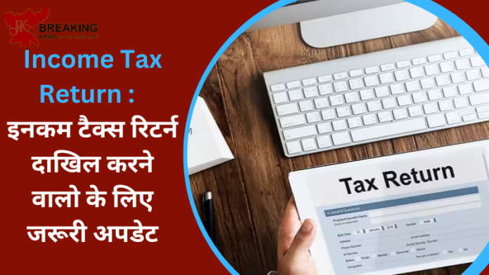 Income Tax Return : इनकम टैक्स रिटर्न दाखिल करने वालो के लिए जरूरी अपडेट, जान ले नही तो होगी परेशानी