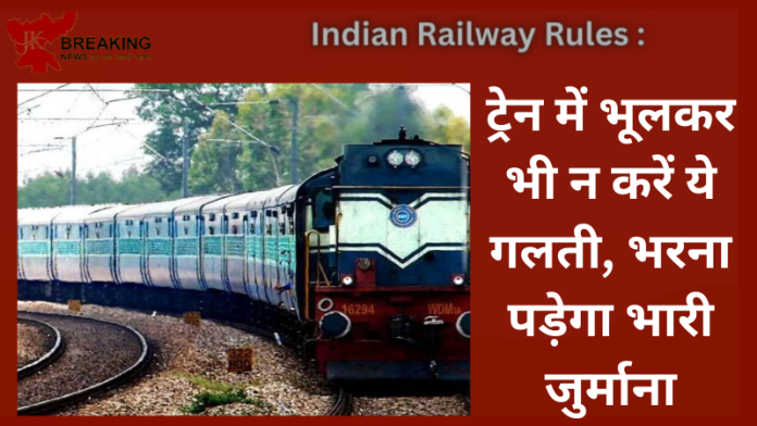 Indian Railway Rules : भारतीय रेल यात्रियों के लिए जरूरी खबर! ट्रेन में भूलकर भी न करें ये गलती, नही तो भरना पड़ेगा भारी जुर्माना