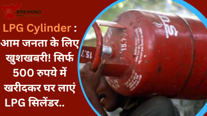 LPG Cylinder : आम जनता के लिए खुशखबरी! सिर्फ 500 रुपये में खरीदकर घर लाएं LPG सिलेंडर..