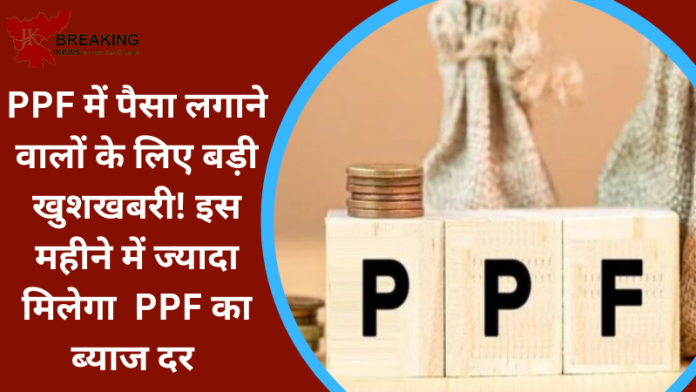 PPF में पैसा लगाने वालों के लिए बड़ी खुशखबरी! इस महीने में ज्यादा मिलेगा PPF का ब्याज दर