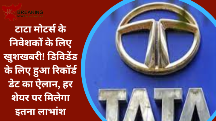 Tata Motors : टाटा मोटर्स के निवेशकों के लिए आई अच्छी खबर! डिविडेंड के लिए हुआ रिकॉर्ड डेट का ऐलान...