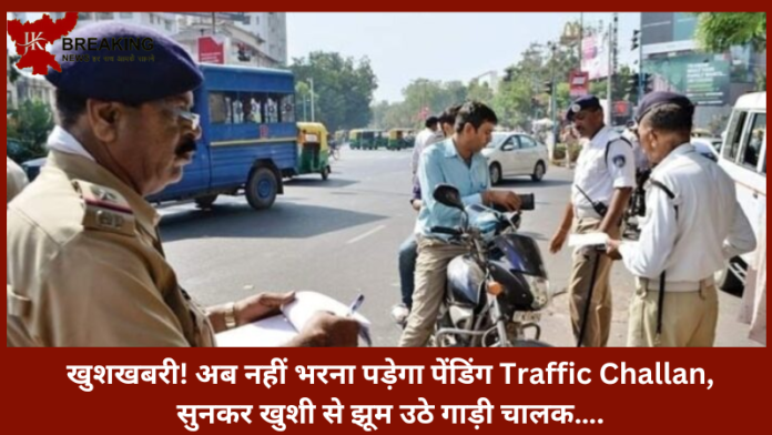 Traffic Challan! ये खबर सुनकर खुशी से झूम उठे गाड़ी चालक….अब नहीं भरना पड़ेगा पेंडिंग Traffic Challan..जाने नये नियम