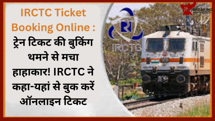 IRCTC Ticket Booking Online : ट्रेन टिकट की बुकिंग थमने से मचा हाहाकार! IRCTC ने कहा-यहां से बुक करें ऑनलाइन टिकट