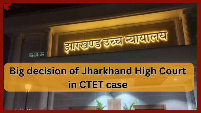 Jharkhand Breaking News! Big decision of Jharkhand High Court in CTET case, CTET candidates will also be able to apply in the appointment process.