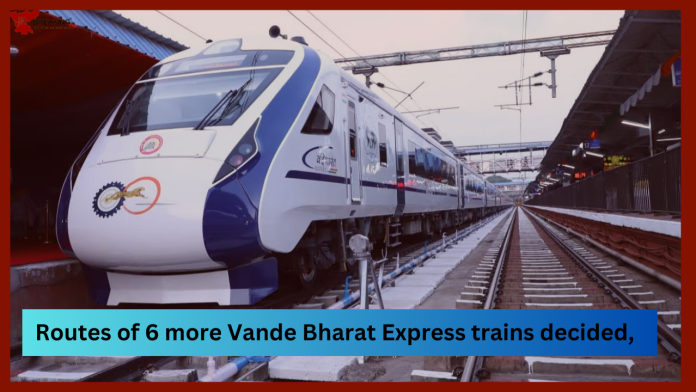 New Vande Bharat : Routes of 6 more Vande Bharat Express trains decided, starting from this month, see route and other details here